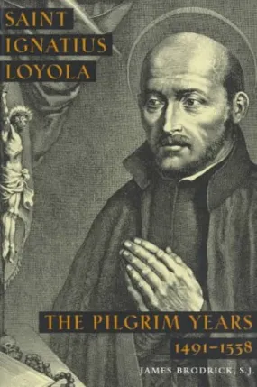 Saint Ignatius Of Loyola: The Pilgrim Years 1491-1538